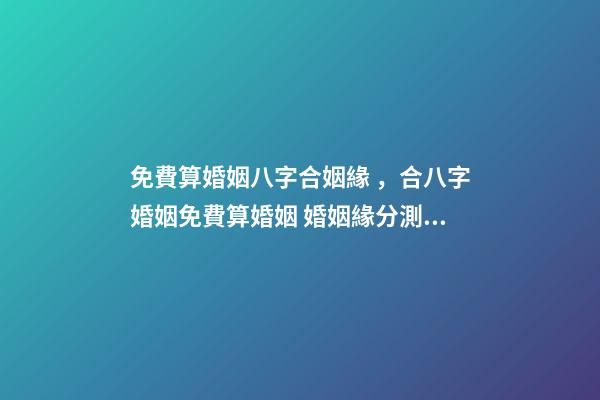 免費算婚姻八字合姻緣，合八字婚姻免費算婚姻 婚姻緣分測試免費，婚姻測算 免費緣分指數測試